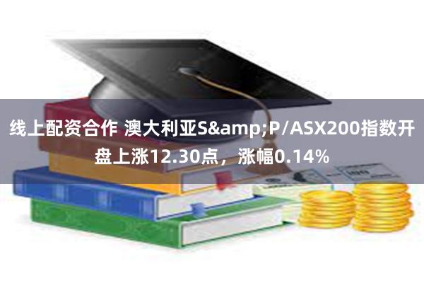 线上配资合作 澳大利亚S&P/ASX200指数开盘上涨12.30点，涨幅0.14%