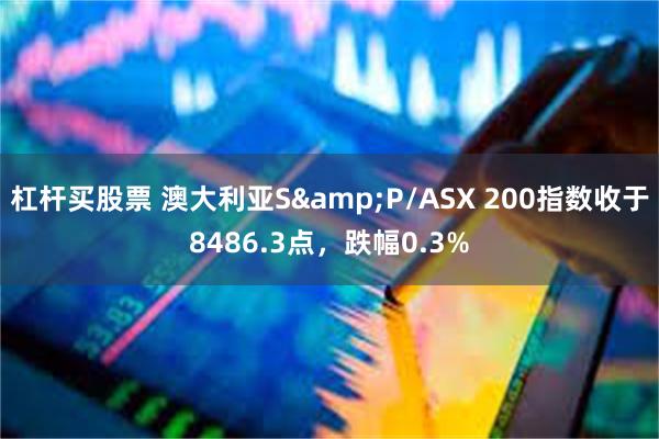 杠杆买股票 澳大利亚S&P/ASX 200指数收于8486.3点，跌幅0.3%
