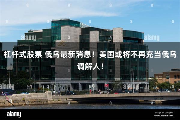 杠杆式股票 俄乌最新消息！美国或将不再充当俄乌调解人！