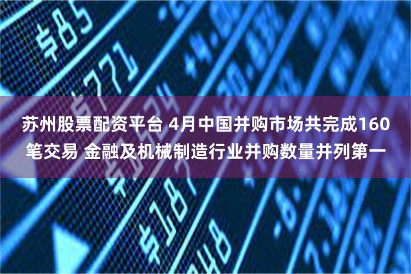 苏州股票配资平台 4月中国并购市场共完成160笔交易 金融及机械制造行业并购数量并列第一