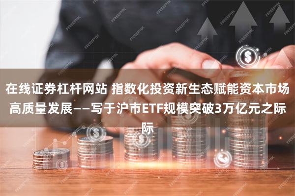 在线证劵杠杆网站 指数化投资新生态赋能资本市场高质量发展——写于沪市ETF规模突破3万亿元之际