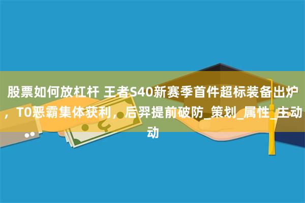 股票如何放杠杆 王者S40新赛季首件超标装备出炉，T0恶霸集体获利，后羿提前破防_策划_属性_主动