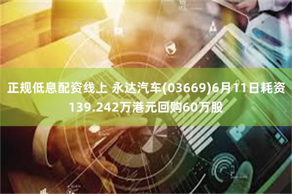 正规低息配资线上 永达汽车(03669)6月11日耗资139.242万港元回购60万股