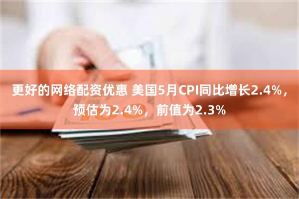 更好的网络配资优惠 美国5月CPI同比增长2.4%，预估为2.4%，前值为2.3%