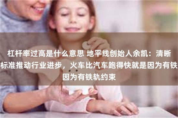 杠杆率过高是什么意思 地平线创始人余凯：清晰严格的标准推动行业进步，火车比汽车跑得快就是因为有铁轨约束