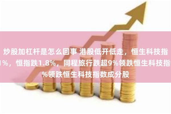 炒股加杠杆是怎么回事 港股低开低走，恒生科技指数跌2.01%，恒指跌1.8%，同程旅行跌超9%领跌恒生科技指数成分股