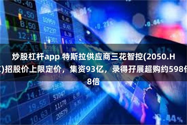 炒股杠杆app 特斯拉供应商三花智控(2050.HK)招股价上限定价，集资93亿，录得孖展超购约598倍