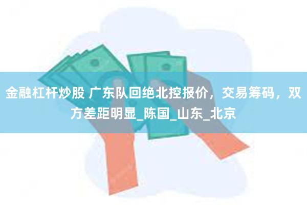 金融杠杆炒股 广东队回绝北控报价，交易筹码，双方差距明显_陈国_山东_北京