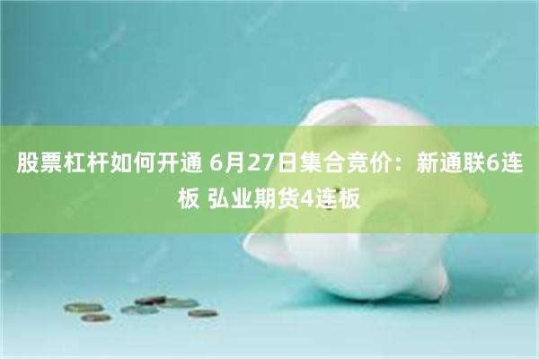 股票杠杆如何开通 6月27日集合竞价：新通联6连板 弘业期货4连板