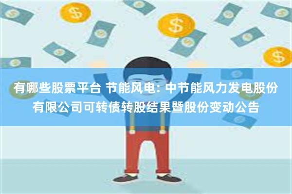 有哪些股票平台 节能风电: 中节能风力发电股份有限公司可转债转股结果暨股份变动公告