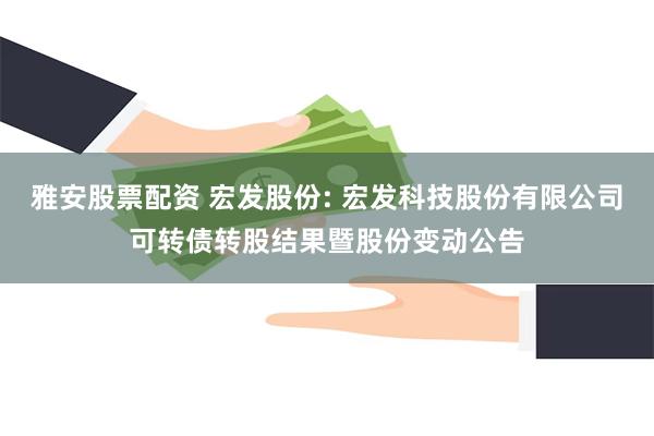 雅安股票配资 宏发股份: 宏发科技股份有限公司可转债转股结果暨股份变动公告