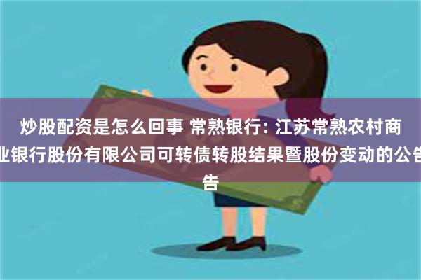 炒股配资是怎么回事 常熟银行: 江苏常熟农村商业银行股份有限公司可转债转股结果暨股份变动的公告