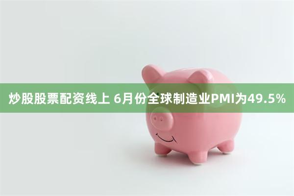 炒股股票配资线上 6月份全球制造业PMI为49.5%