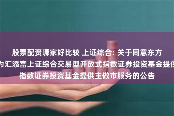 股票配资哪家好比较 上证综合: 关于同意东方证券股份有限公司为汇添富上证综合交易型开放式指数证券投资基金提供主做市服务的公告