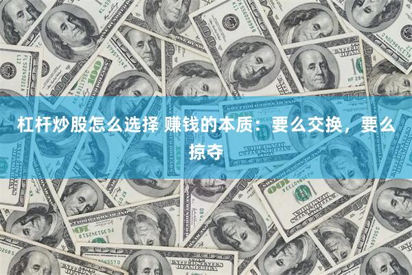 杠杆炒股怎么选择 赚钱的本质：要么交换，要么掠夺