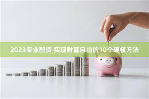 2023专业配资 实现财富自由的10个硬核方法