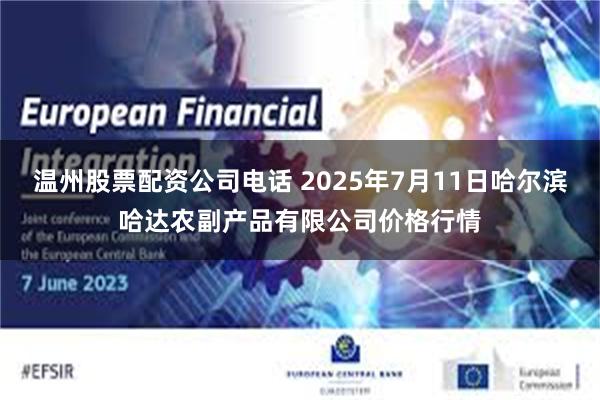 温州股票配资公司电话 2025年7月11日哈尔滨哈达农副产品有限公司价格行情
