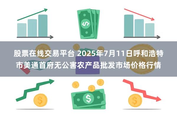 股票在线交易平台 2025年7月11日呼和浩特市美通首府无公害农产品批发市场价格行情