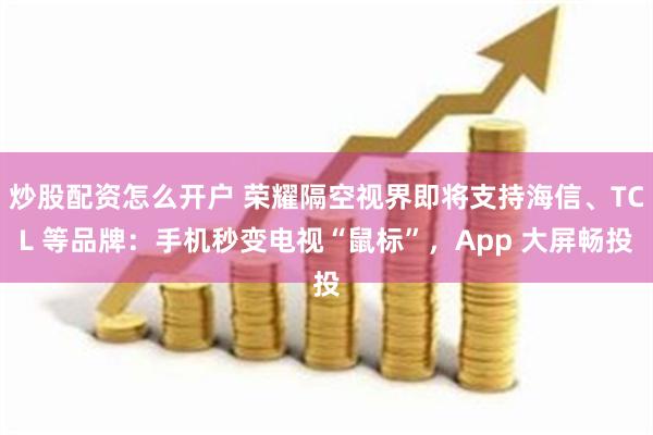 炒股配资怎么开户 荣耀隔空视界即将支持海信、TCL 等品牌：手机秒变电视“鼠标”，App 大屏畅投