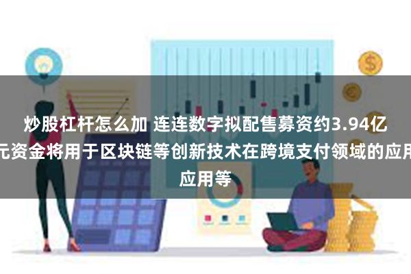 炒股杠杆怎么加 连连数字拟配售募资约3.94亿港元资金将用于区块链等创新技术在跨境支付领域的应用等