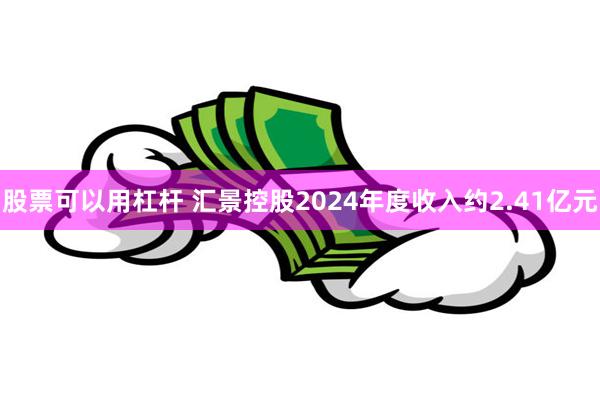股票可以用杠杆 汇景控股2024年度收入约2.41亿元