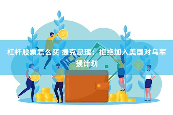 杠杆股票怎么买 捷克总理：拒绝加入美国对乌军援计划