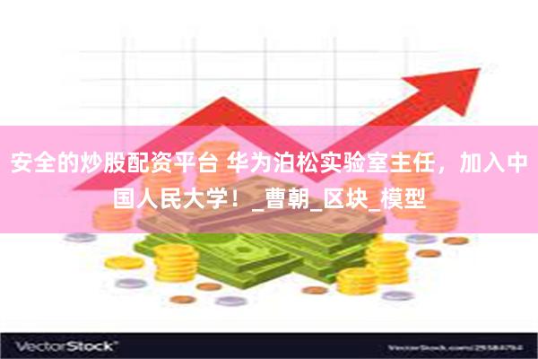 安全的炒股配资平台 华为泊松实验室主任，加入中国人民大学！_曹朝_区块_模型