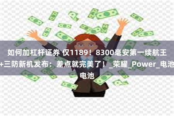 如何加杠杆证券 仅1189！8300毫安第一续航王+三防新机发布：差点就完美了！_荣耀_Power_电池