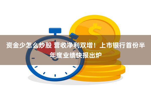 资金少怎么炒股 营收净利双增！上市银行首份半年度业绩快报出炉