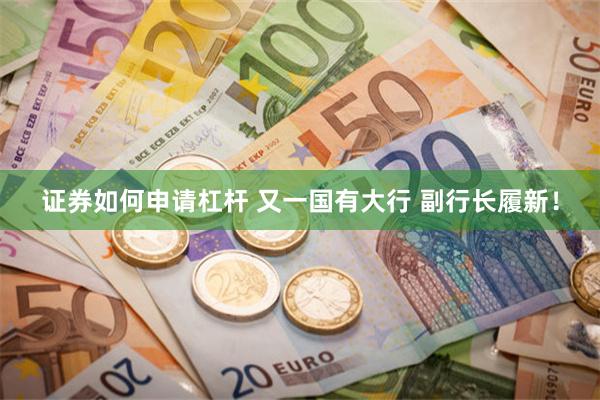 证券如何申请杠杆 又一国有大行 副行长履新！