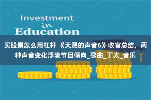 买股票怎么用杠杆 《天赐的声音6》收官总结，两种声音变化浮漾节目倾向_歌曲_丁太_音乐