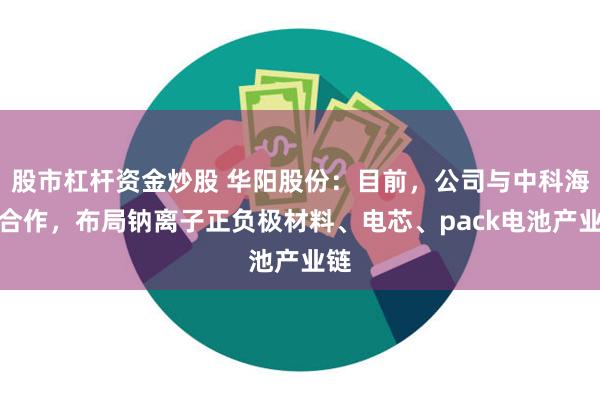 股市杠杆资金炒股 华阳股份：目前，公司与中科海钠合作，布局钠离子正负极材料、电芯、pack电池产业链