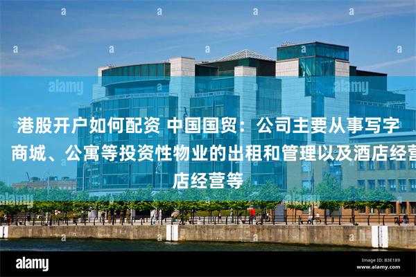 港股开户如何配资 中国国贸：公司主要从事写字楼、商城、公寓等投资性物业的出租和管理以及酒店经营等