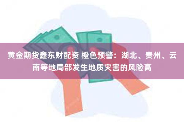 黄金期货鑫东财配资 橙色预警：湖北、贵州、云南等地局部发生地质灾害的风险高