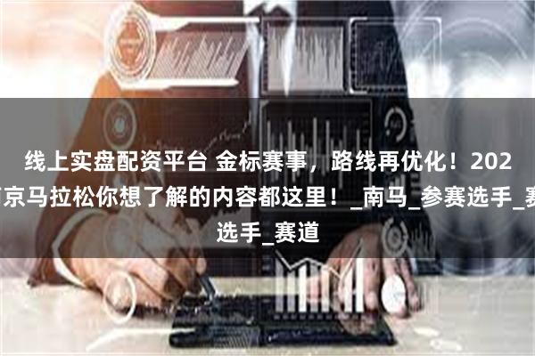 线上实盘配资平台 金标赛事，路线再优化！2025南京马拉松你想了解的内容都这里！_南马_参赛选手_赛道