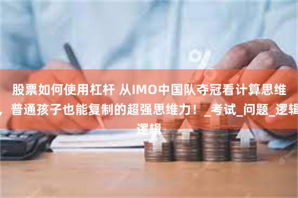 股票如何使用杠杆 从IMO中国队夺冠看计算思维，普通孩子也能复制的超强思维力！_考试_问题_逻辑