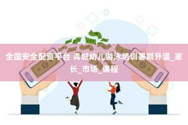 全国安全配资平台 青城幼儿游泳培训暑期升温_家长_市场_课程