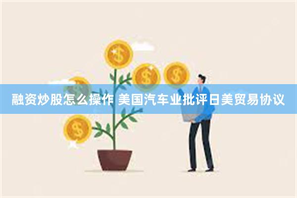 融资炒股怎么操作 美国汽车业批评日美贸易协议