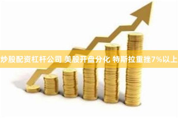 炒股配资杠杆公司 美股开盘分化 特斯拉重挫7%以上