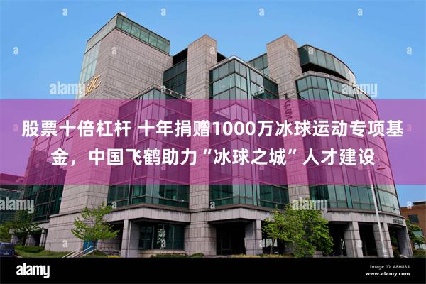 股票十倍杠杆 十年捐赠1000万冰球运动专项基金，中国飞鹤助力“冰球之城”人才建设