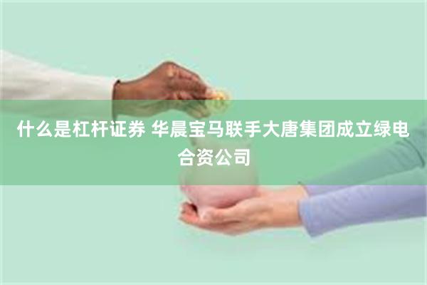 什么是杠杆证券 华晨宝马联手大唐集团成立绿电合资公司