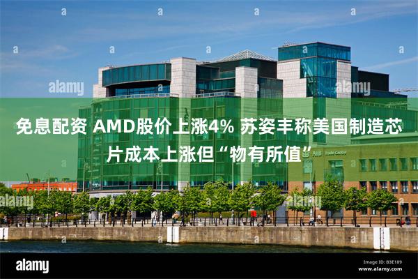 免息配资 AMD股价上涨4% 苏姿丰称美国制造芯片成本上涨但“物有所值”