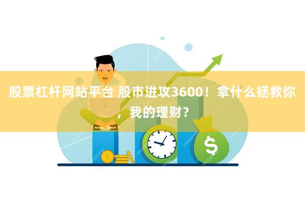 股票杠杆网站平台 股市进攻3600！拿什么拯救你，我的理财？