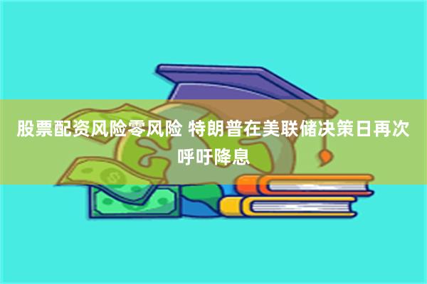 股票配资风险零风险 特朗普在美联储决策日再次呼吁降息