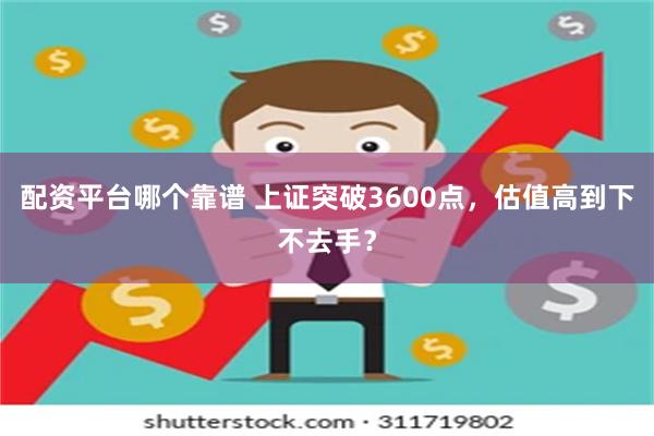 配资平台哪个靠谱 上证突破3600点，估值高到下不去手？