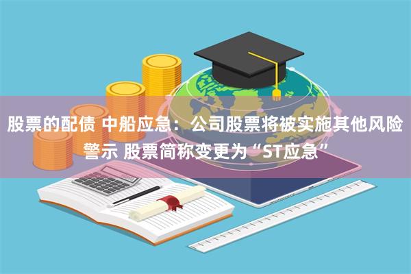 股票的配债 中船应急：公司股票将被实施其他风险警示 股票简称变更为“ST应急”