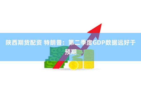 陕西期货配资 特朗普：第二季度GDP数据远好于预期