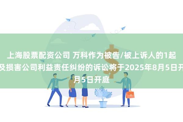 上海股票配资公司 万科作为被告/被上诉人的1起涉及损害公司利益责任纠纷的诉讼将于2025年8月5日开庭