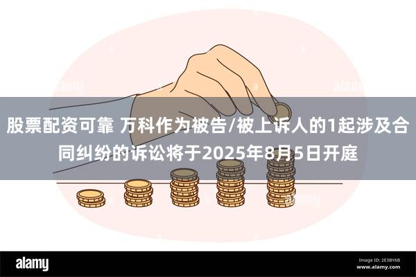 股票配资可靠 万科作为被告/被上诉人的1起涉及合同纠纷的诉讼将于2025年8月5日开庭
