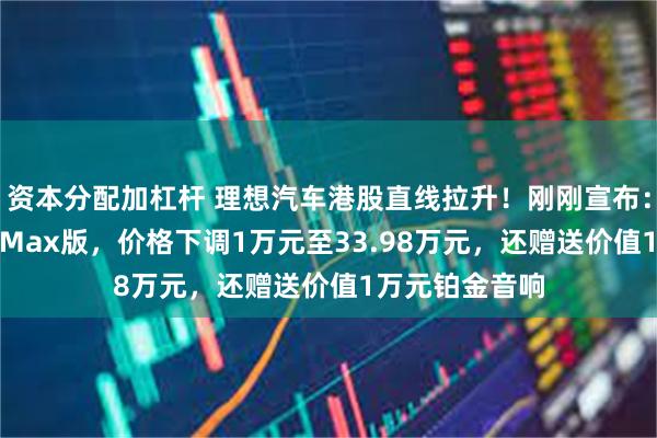 资本分配加杠杆 理想汽车港股直线拉升！刚刚宣布：i8统一版本为Max版，价格下调1万元至33.98万元，还赠送价值1万元铂金音响